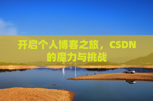开启个人博客之旅,CSDN的魔力与挑战 开启个人博客之旅,CSDN的魔力与挑战